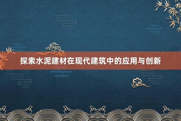 探索水泥建材在现代建筑中的应用与创新