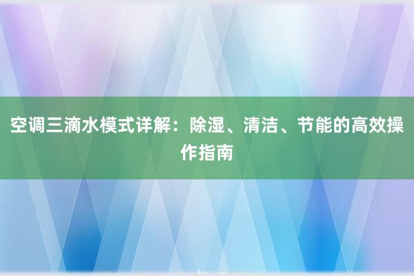 空调三滴水模式详解：除湿、清洁、节能的高效操作指南