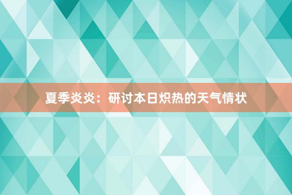 夏季炎炎：研讨本日炽热的天气情状